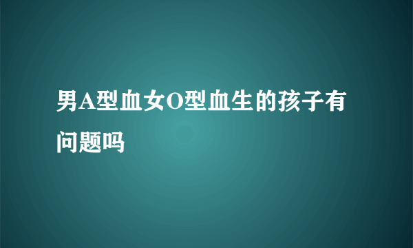 男A型血女O型血生的孩子有问题吗