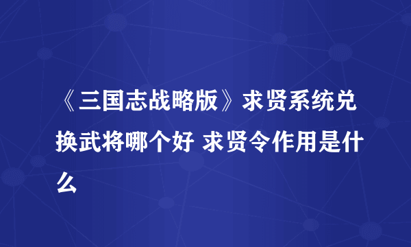 《三国志战略版》求贤系统兑换武将哪个好 求贤令作用是什么