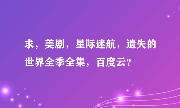 求，美剧，星际迷航，遗失的世界全季全集，百度云？