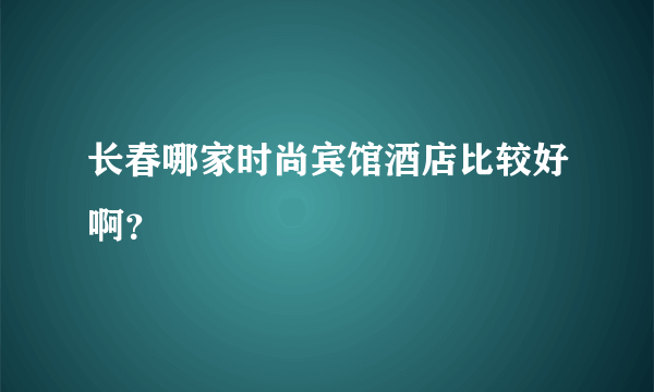 长春哪家时尚宾馆酒店比较好啊？