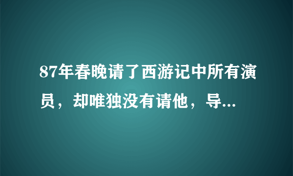 87年春晚请了西游记中所有演员，却唯独没有请他，导演：晦气！