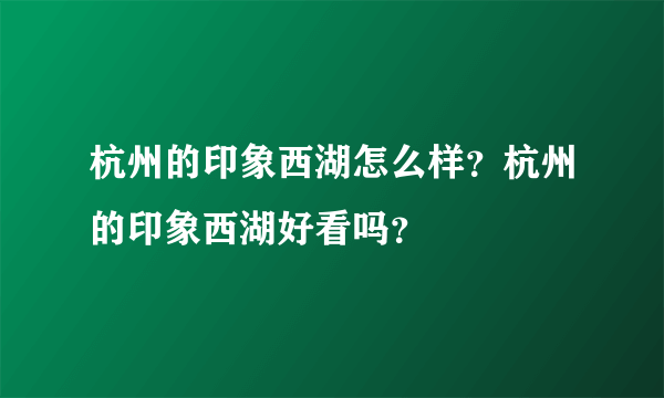 杭州的印象西湖怎么样？杭州的印象西湖好看吗？