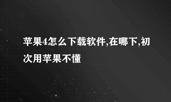 苹果4怎么下载软件,在哪下,初次用苹果不懂