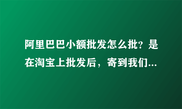 阿里巴巴小额批发怎么批？是在淘宝上批发后，寄到我们家里来吗，然后我再拿到网上卖，还是怎么批的？