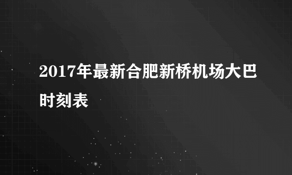 2017年最新合肥新桥机场大巴时刻表