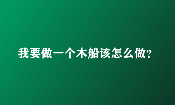 我要做一个木船该怎么做？