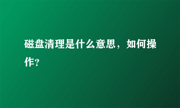 磁盘清理是什么意思，如何操作？