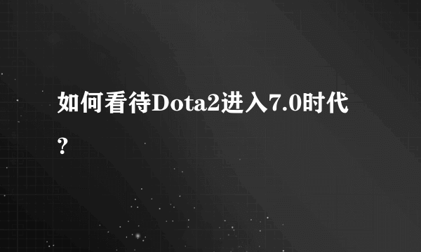 如何看待Dota2进入7.0时代？