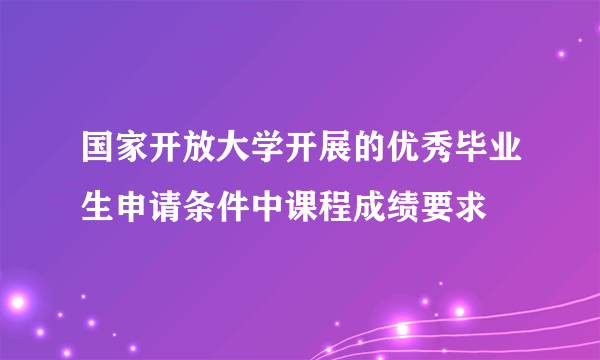 国家开放大学开展的优秀毕业生申请条件中课程成绩要求