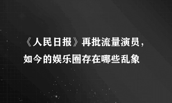 《人民日报》再批流量演员，如今的娱乐圈存在哪些乱象