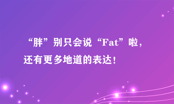 “胖”别只会说“Fat”啦，还有更多地道的表达！