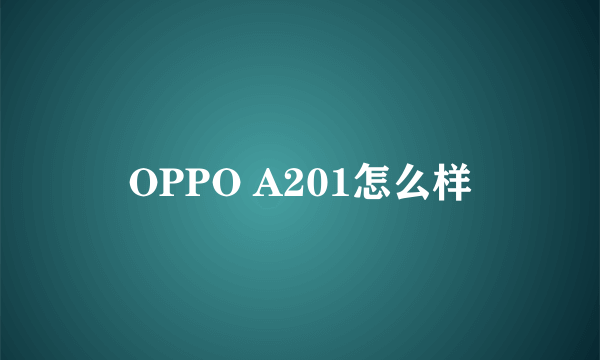 OPPO A201怎么样