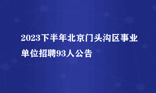 2023下半年北京门头沟区事业单位招聘93人公告