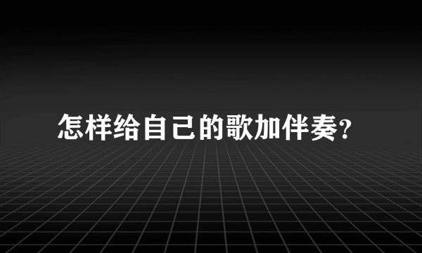 怎样给自己的歌加伴奏？