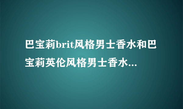 巴宝莉brit风格男士香水和巴宝莉英伦风格男士香水的区别是什么