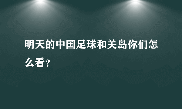 明天的中国足球和关岛你们怎么看？