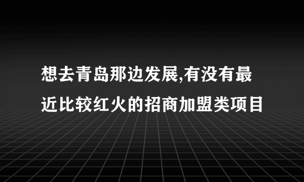 想去青岛那边发展,有没有最近比较红火的招商加盟类项目