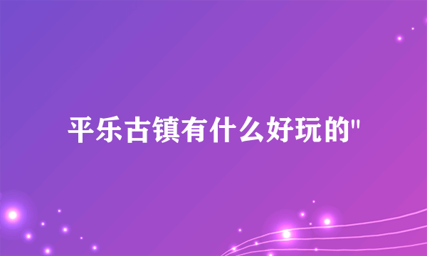 平乐古镇有什么好玩的