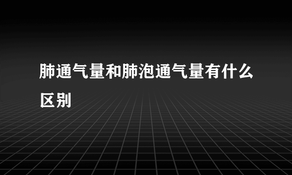 肺通气量和肺泡通气量有什么区别