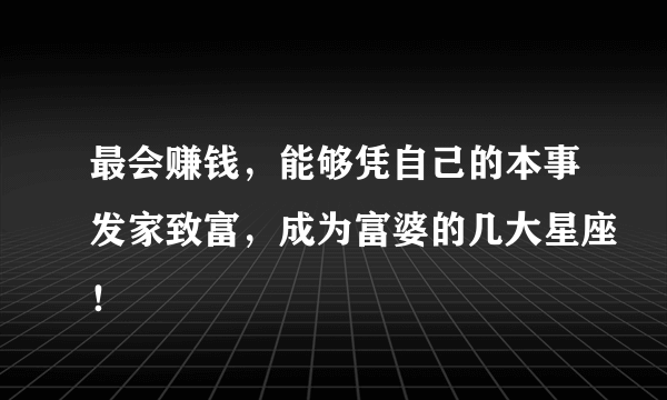 最会赚钱，能够凭自己的本事发家致富，成为富婆的几大星座！