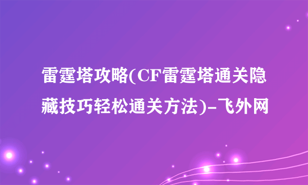 雷霆塔攻略(CF雷霆塔通关隐藏技巧轻松通关方法)-飞外网