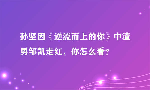 孙坚因《逆流而上的你》中渣男邹凯走红，你怎么看？