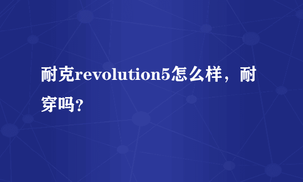 耐克revolution5怎么样，耐穿吗？