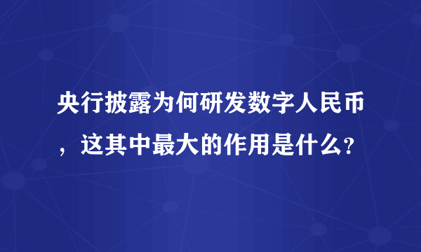 央行披露为何研发数字人民币，这其中最大的作用是什么？