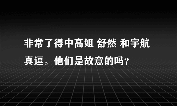 非常了得中高姐 舒然 和宇航真逗。他们是故意的吗？