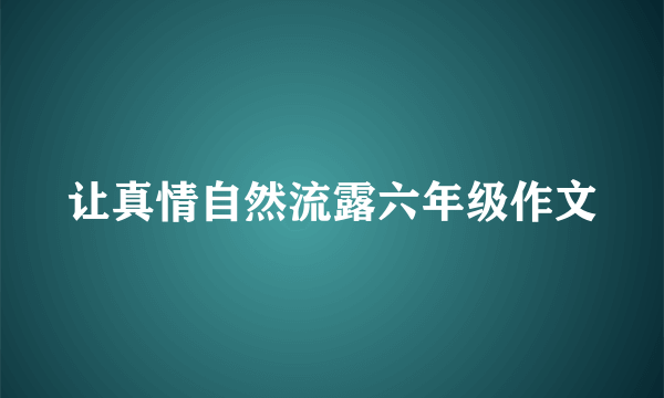 让真情自然流露六年级作文