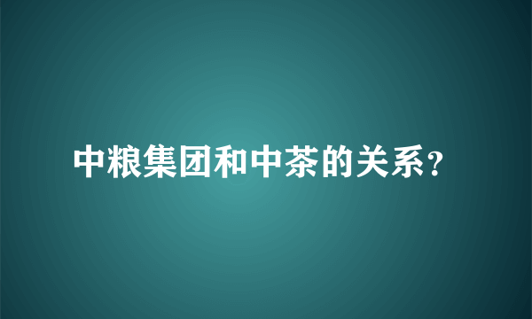 中粮集团和中茶的关系？