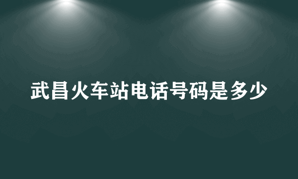 武昌火车站电话号码是多少