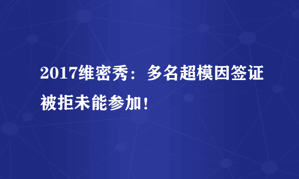 2017维密秀：多名超模因签证被拒未能参加！