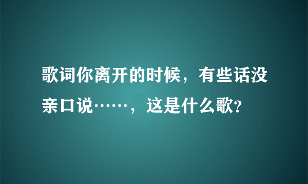 歌词你离开的时候，有些话没亲口说……，这是什么歌？