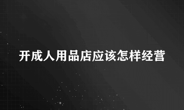 开成人用品店应该怎样经营