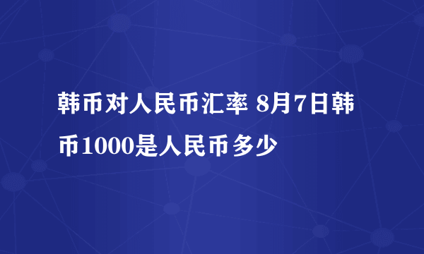 韩币对人民币汇率 8月7日韩币1000是人民币多少