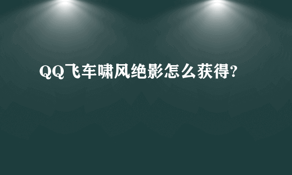 QQ飞车啸风绝影怎么获得?