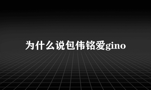 为什么说包伟铭爱gino