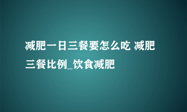 减肥一日三餐要怎么吃 减肥三餐比例_饮食减肥