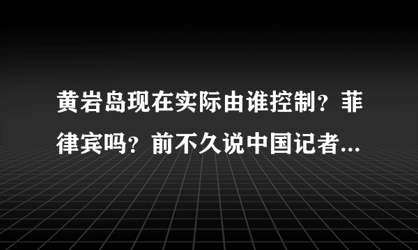 黄岩岛现在实际由谁控制？菲律宾吗？前不久说中国记者登上一个什么礁插上了中国国旗，是怎么回事，搞糊涂了