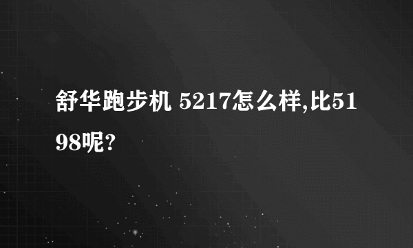 舒华跑步机 5217怎么样,比5198呢?