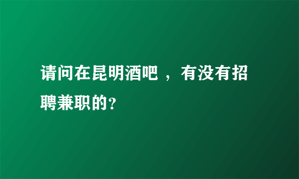 请问在昆明酒吧 ，有没有招聘兼职的？