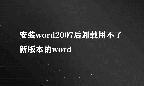 安装word2007后卸载用不了新版本的word