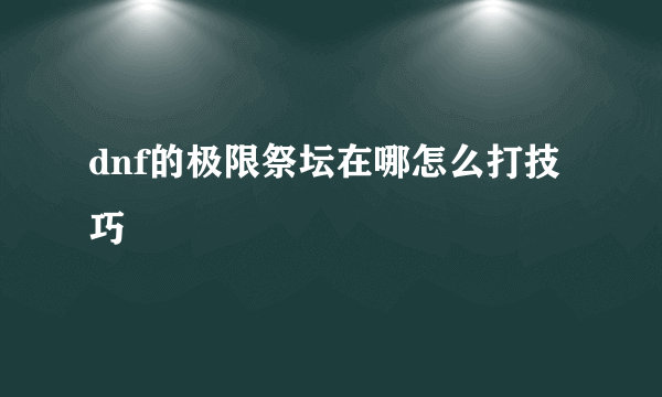 dnf的极限祭坛在哪怎么打技巧