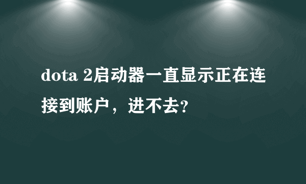 dota 2启动器一直显示正在连接到账户，进不去？