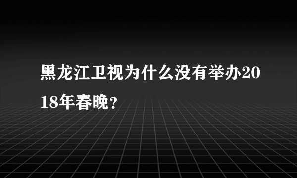 黑龙江卫视为什么没有举办2018年春晚？