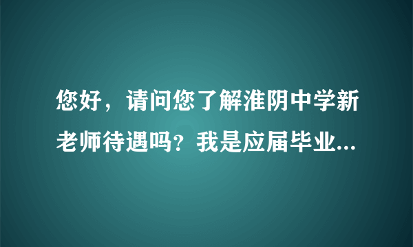 您好，请问您了解淮阴中学新老师待遇吗？我是应届毕业生，想咨询一下