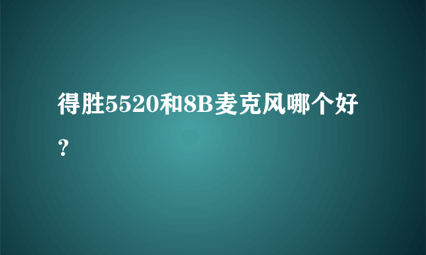 得胜5520和8B麦克风哪个好？