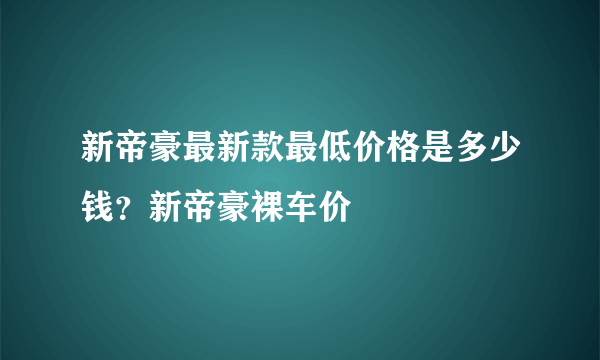 新帝豪最新款最低价格是多少钱？新帝豪裸车价