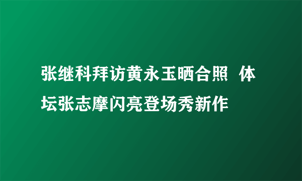 张继科拜访黄永玉晒合照  体坛张志摩闪亮登场秀新作